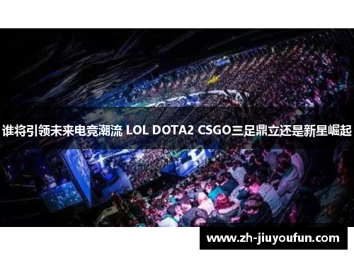 谁将引领未来电竞潮流 LOL DOTA2 CSGO三足鼎立还是新星崛起