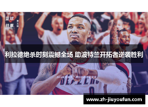 利拉德绝杀时刻震撼全场 助波特兰开拓者逆袭胜利