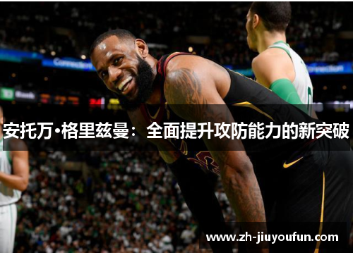 安托万·格里兹曼：全面提升攻防能力的新突破